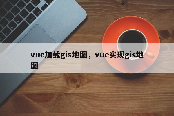 vue加载gis地图，vue实现gis地图