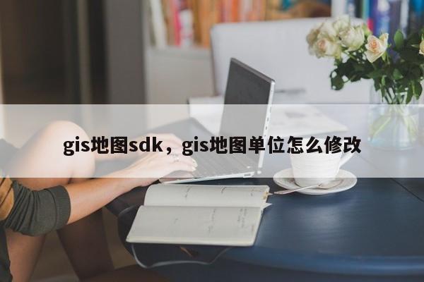 gis地图sdk，gis地图单位怎么修改