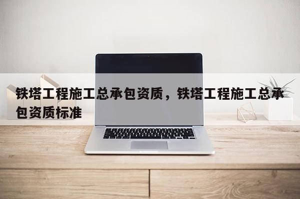 铁塔工程施工总承包资质，铁塔工程施工总承包资质标准