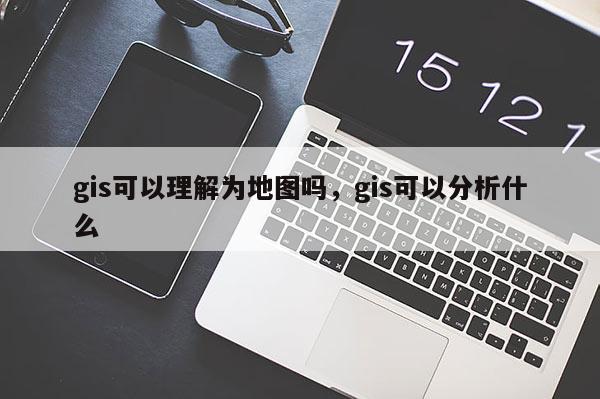 gis可以理解为地图吗，gis可以分析什么