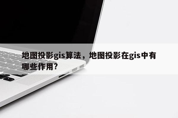 地图投影gis算法，地图投影在gis中有哪些作用?