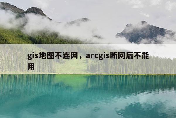 gis地图不连网，arcgis断网后不能用