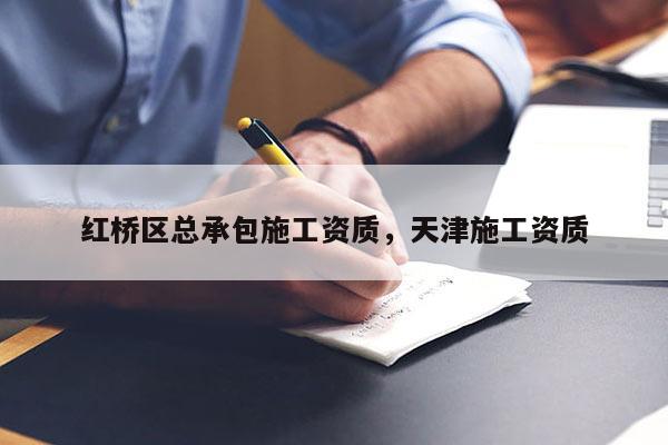 红桥区总承包施工资质，天津施工资质