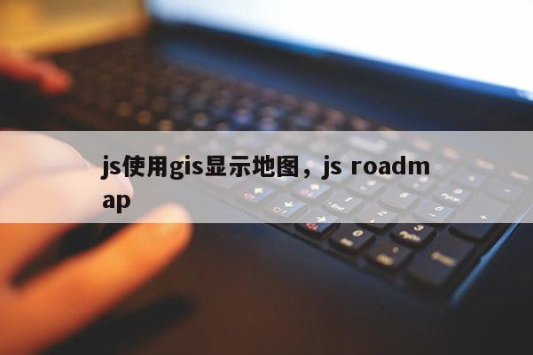 js使用gis显示地图，js roadmap