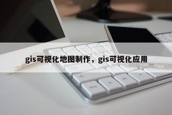 gis可视化地图制作，gis可视化应用