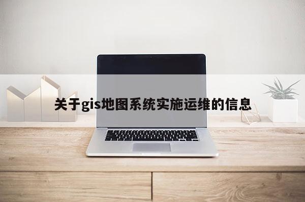 关于gis地图系统实施运维的信息