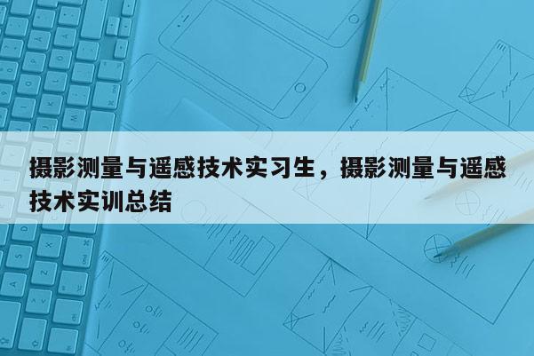 摄影测量与遥感技术实习生，摄影测量与遥感技术实训总结