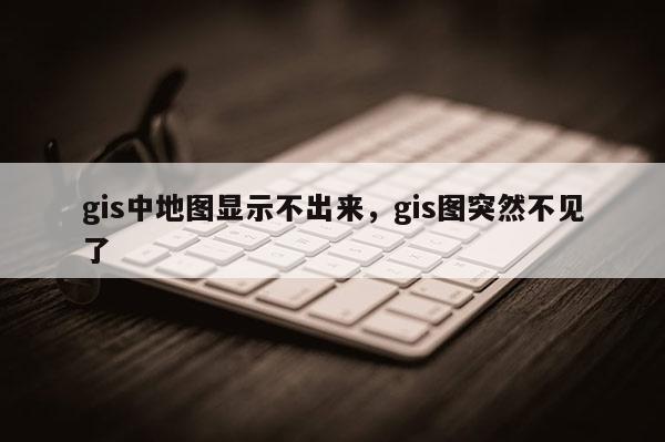 gis中地图显示不出来，gis图突然不见了