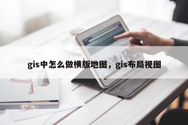 gis中怎么做横版地图，gis布局视图