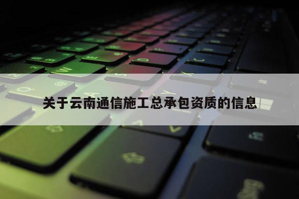 关于云南通信施工总承包资质的信息