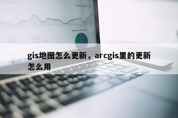 gis地图怎么更新，arcgis里的更新怎么用