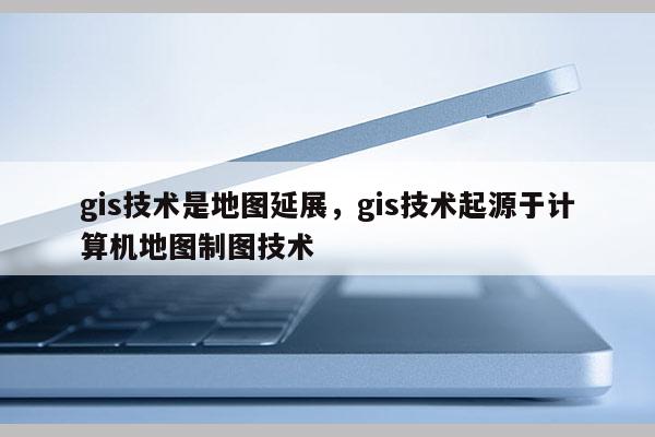 gis技术是地图延展，gis技术起源于计算机地图制图技术