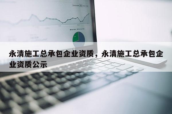 永清施工总承包企业资质，永清施工总承包企业资质公示