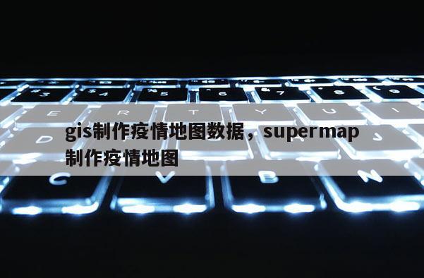 gis制作疫情地图数据，supermap制作疫情地图