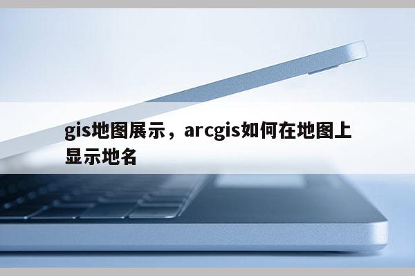 gis地图展示，arcgis如何在地图上显示地名