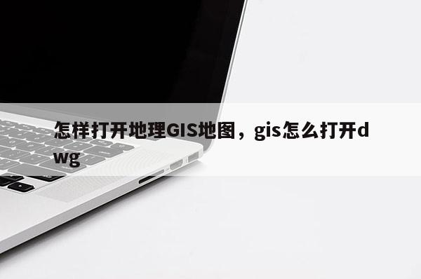 怎样打开地理GIS地图，gis怎么打开dwg