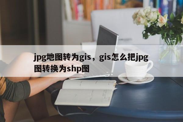 jpg地图转为gis，gis怎么把jpg图转换为shp图