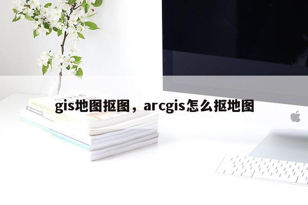 gis地图抠图，arcgis怎么抠地图