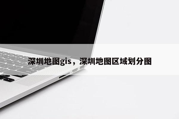 深圳地图gis，深圳地图区域划分图