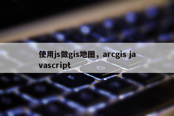 使用js做gis地图，arcgis javascript