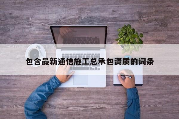 包含最新通信施工总承包资质的词条