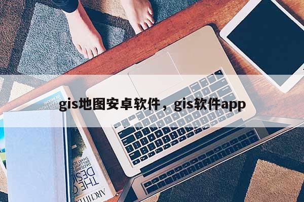 gis地图安卓软件，gis软件app