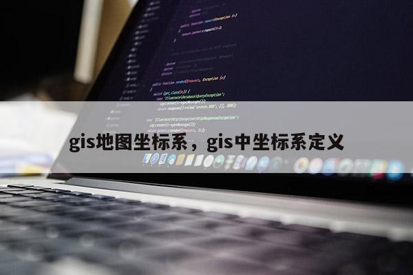 gis地图坐标系，gis中坐标系定义