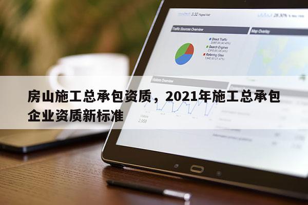 房山施工总承包资质，2021年施工总承包企业资质新标准