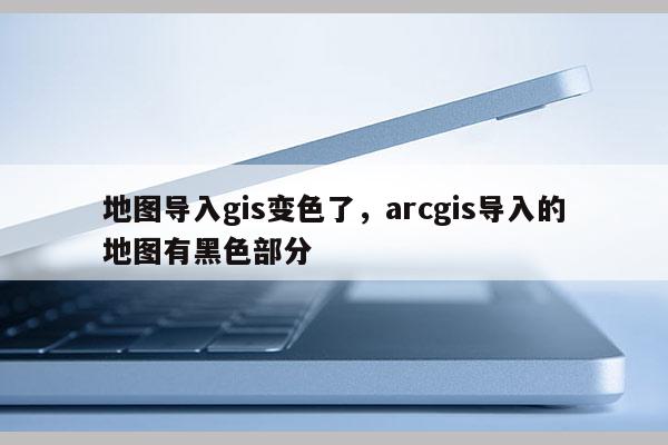 地图导入gis变色了，arcgis导入的地图有黑色部分