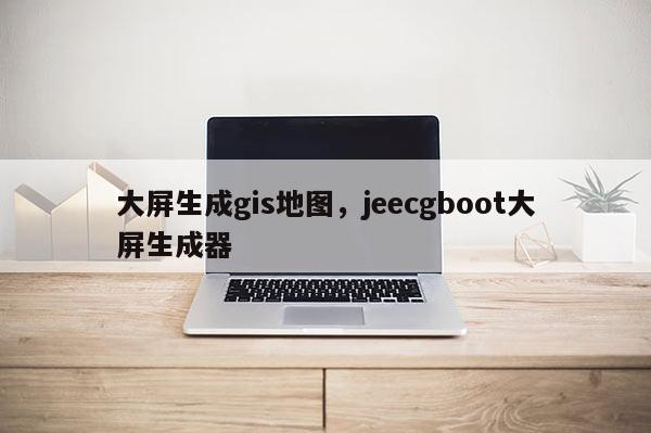 大屏生成gis地图，jeecgboot大屏生成器