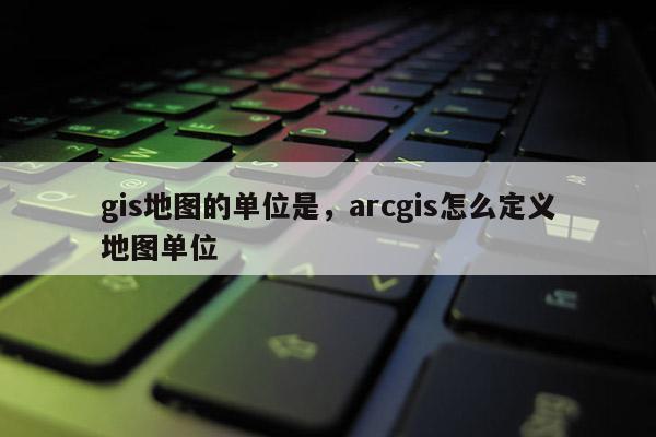 gis地图的单位是，arcgis怎么定义地图单位