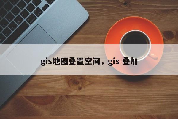 gis地图叠置空间，gis 叠加