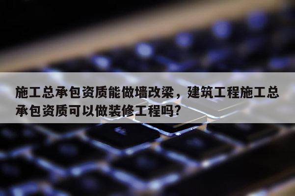 施工总承包资质能做墙改梁，建筑工程施工总承包资质可以做装修工程吗?