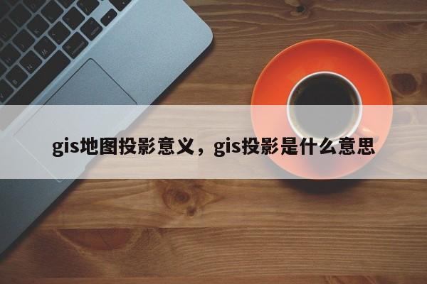 gis地图投影意义，gis投影是什么意思