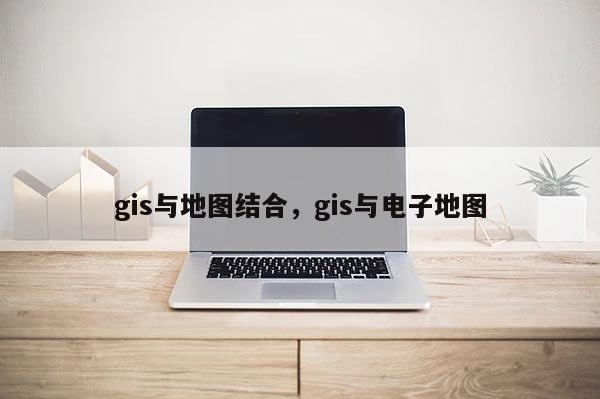 gis与地图结合，gis与电子地图