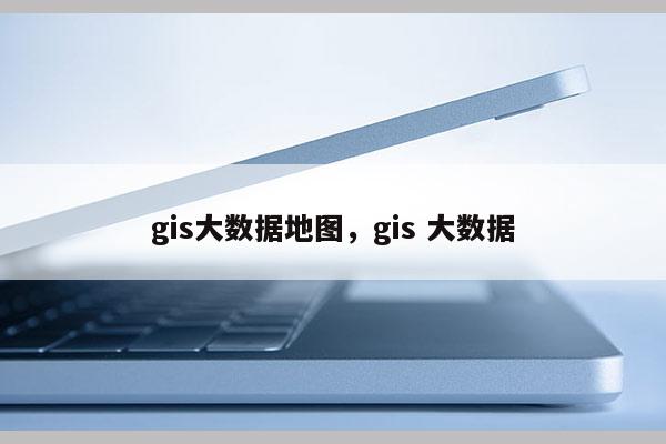 gis大数据地图，gis 大数据