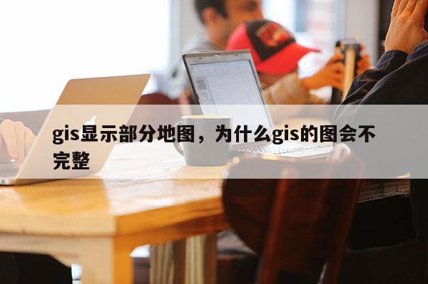 gis显示部分地图，为什么gis的图会不完整