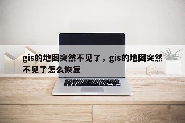 gis的地图突然不见了，gis的地图突然不见了怎么恢复