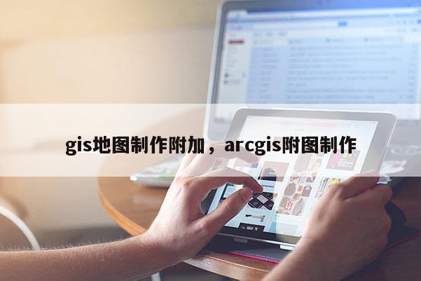 gis地图制作附加，arcgis附图制作