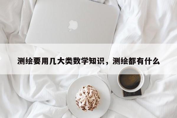 测绘要用几大类数学知识，测绘都有什么