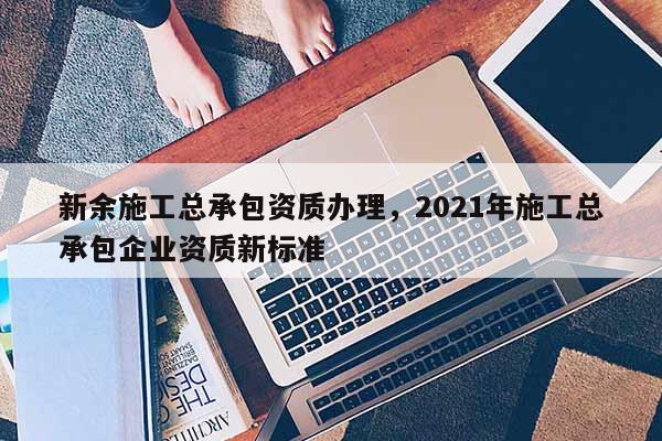 新余施工总承包资质办理，2021年施工总承包企业资质新标准