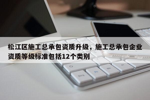 松江区施工总承包资质升级，施工总承包企业资质等级标准包括12个类别