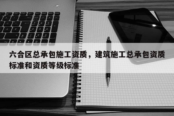 六合区总承包施工资质，建筑施工总承包资质标准和资质等级标准