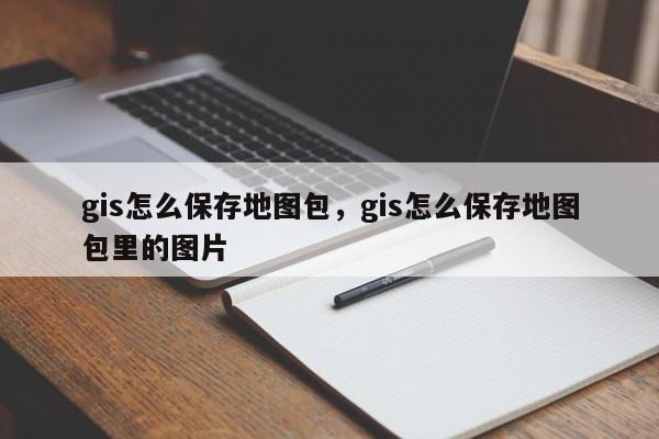 gis怎么保存地图包，gis怎么保存地图包里的图片