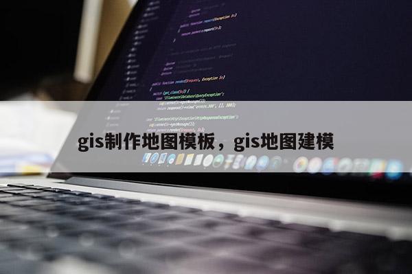 gis制作地图模板，gis地图建模