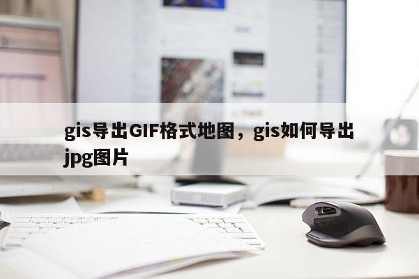 gis导出GIF格式地图，gis如何导出jpg图片