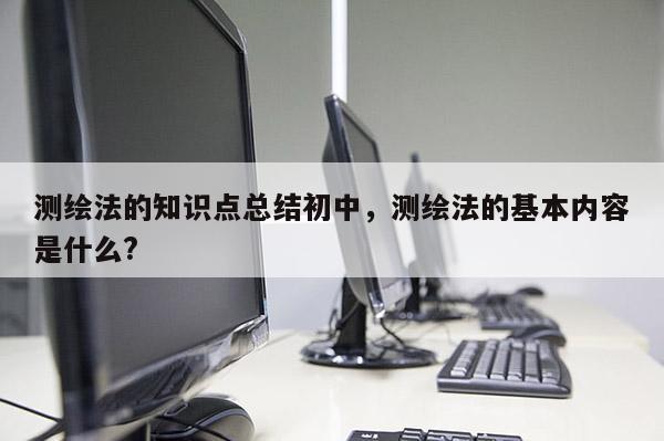 测绘法的知识点总结初中，测绘法的基本内容是什么?