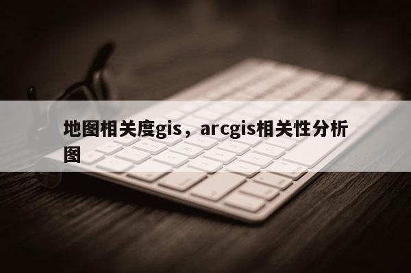 地图相关度gis，arcgis相关性分析图