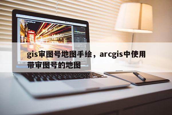 gis审图号地图手绘，arcgis中使用带审图号的地图