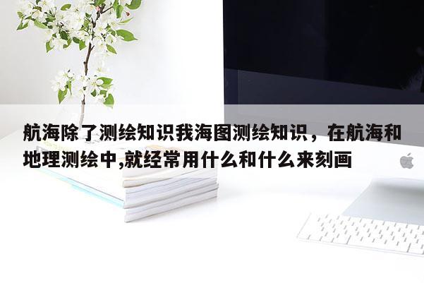 航海除了测绘知识我海图测绘知识，在航海和地理测绘中,就经常用什么和什么来刻画